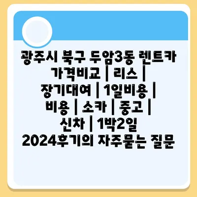 광주시 북구 두암3동 렌트카 가격비교 | 리스 | 장기대여 | 1일비용 | 비용 | 소카 | 중고 | 신차 | 1박2일 2024후기