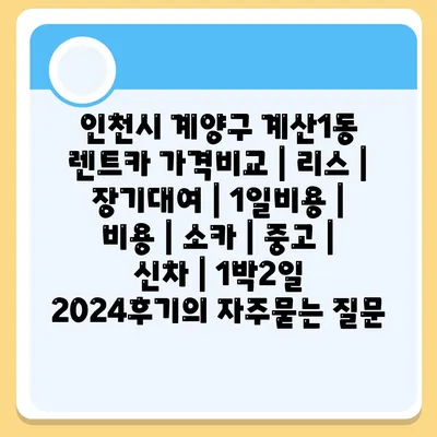 인천시 계양구 계산1동 렌트카 가격비교 | 리스 | 장기대여 | 1일비용 | 비용 | 소카 | 중고 | 신차 | 1박2일 2024후기