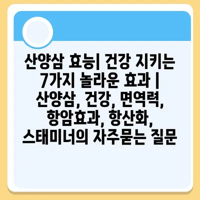 산양삼 효능| 건강 지키는 7가지 놀라운 효과 | 산양삼, 건강, 면역력, 항암효과, 항산화, 스태미너