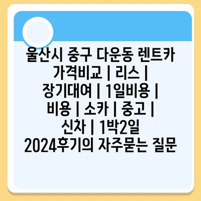 울산시 중구 다운동 렌트카 가격비교 | 리스 | 장기대여 | 1일비용 | 비용 | 소카 | 중고 | 신차 | 1박2일 2024후기