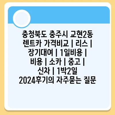 충청북도 충주시 교현2동 렌트카 가격비교 | 리스 | 장기대여 | 1일비용 | 비용 | 소카 | 중고 | 신차 | 1박2일 2024후기