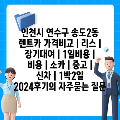 인천시 연수구 송도2동 렌트카 가격비교 | 리스 | 장기대여 | 1일비용 | 비용 | 소카 | 중고 | 신차 | 1박2일 2024후기