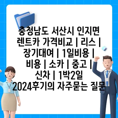 충청남도 서산시 인지면 렌트카 가격비교 | 리스 | 장기대여 | 1일비용 | 비용 | 소카 | 중고 | 신차 | 1박2일 2024후기