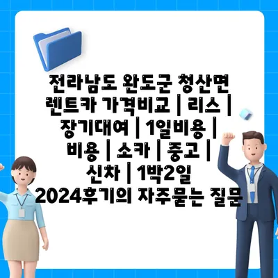 전라남도 완도군 청산면 렌트카 가격비교 | 리스 | 장기대여 | 1일비용 | 비용 | 소카 | 중고 | 신차 | 1박2일 2024후기