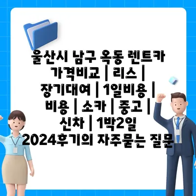 울산시 남구 옥동 렌트카 가격비교 | 리스 | 장기대여 | 1일비용 | 비용 | 소카 | 중고 | 신차 | 1박2일 2024후기