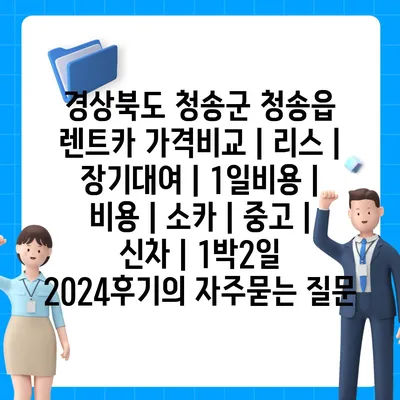 경상북도 청송군 청송읍 렌트카 가격비교 | 리스 | 장기대여 | 1일비용 | 비용 | 소카 | 중고 | 신차 | 1박2일 2024후기