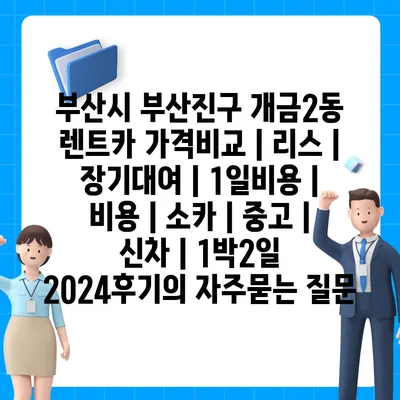 부산시 부산진구 개금2동 렌트카 가격비교 | 리스 | 장기대여 | 1일비용 | 비용 | 소카 | 중고 | 신차 | 1박2일 2024후기