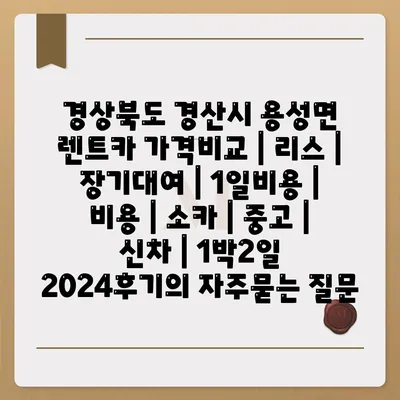 경상북도 경산시 용성면 렌트카 가격비교 | 리스 | 장기대여 | 1일비용 | 비용 | 소카 | 중고 | 신차 | 1박2일 2024후기