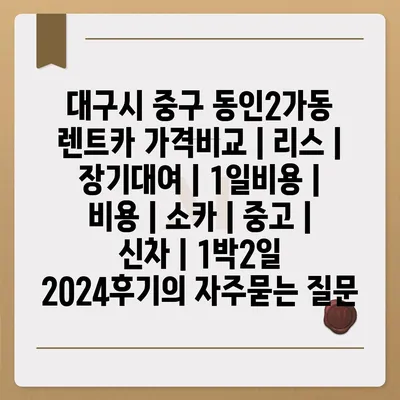 대구시 중구 동인2가동 렌트카 가격비교 | 리스 | 장기대여 | 1일비용 | 비용 | 소카 | 중고 | 신차 | 1박2일 2024후기