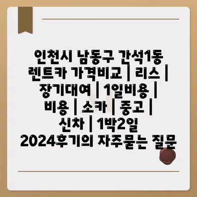 인천시 남동구 간석1동 렌트카 가격비교 | 리스 | 장기대여 | 1일비용 | 비용 | 소카 | 중고 | 신차 | 1박2일 2024후기