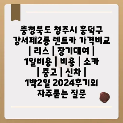 충청북도 청주시 흥덕구 강서제2동 렌트카 가격비교 | 리스 | 장기대여 | 1일비용 | 비용 | 소카 | 중고 | 신차 | 1박2일 2024후기