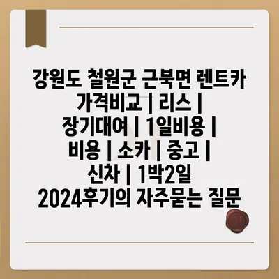 강원도 철원군 근북면 렌트카 가격비교 | 리스 | 장기대여 | 1일비용 | 비용 | 소카 | 중고 | 신차 | 1박2일 2024후기