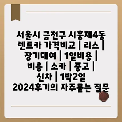 서울시 금천구 시흥제4동 렌트카 가격비교 | 리스 | 장기대여 | 1일비용 | 비용 | 소카 | 중고 | 신차 | 1박2일 2024후기