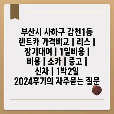 부산시 사하구 감천1동 렌트카 가격비교 | 리스 | 장기대여 | 1일비용 | 비용 | 소카 | 중고 | 신차 | 1박2일 2024후기