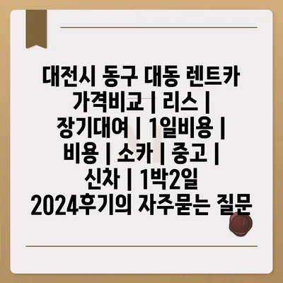 대전시 동구 대동 렌트카 가격비교 | 리스 | 장기대여 | 1일비용 | 비용 | 소카 | 중고 | 신차 | 1박2일 2024후기