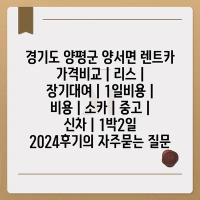 경기도 양평군 양서면 렌트카 가격비교 | 리스 | 장기대여 | 1일비용 | 비용 | 소카 | 중고 | 신차 | 1박2일 2024후기