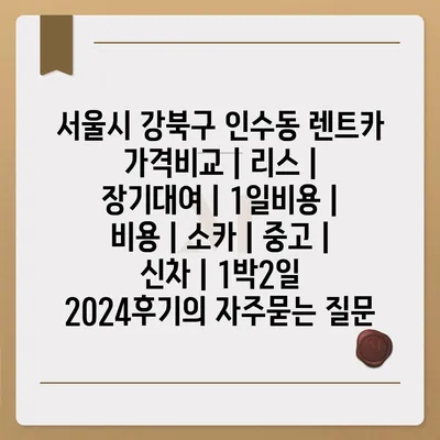 서울시 강북구 인수동 렌트카 가격비교 | 리스 | 장기대여 | 1일비용 | 비용 | 소카 | 중고 | 신차 | 1박2일 2024후기