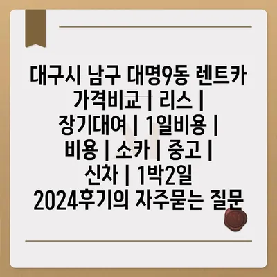 대구시 남구 대명9동 렌트카 가격비교 | 리스 | 장기대여 | 1일비용 | 비용 | 소카 | 중고 | 신차 | 1박2일 2024후기