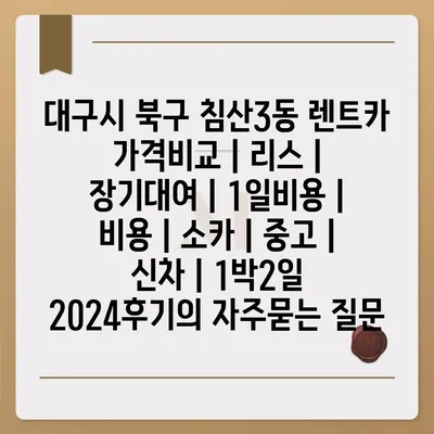 대구시 북구 침산3동 렌트카 가격비교 | 리스 | 장기대여 | 1일비용 | 비용 | 소카 | 중고 | 신차 | 1박2일 2024후기