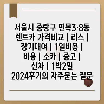 서울시 중랑구 면목3·8동 렌트카 가격비교 | 리스 | 장기대여 | 1일비용 | 비용 | 소카 | 중고 | 신차 | 1박2일 2024후기