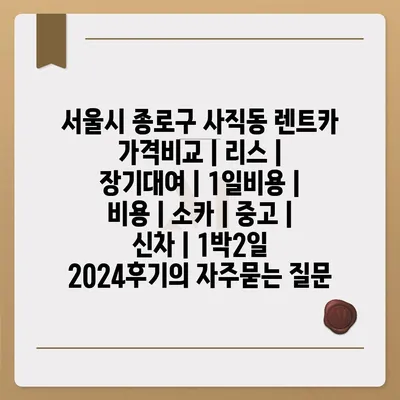 서울시 종로구 사직동 렌트카 가격비교 | 리스 | 장기대여 | 1일비용 | 비용 | 소카 | 중고 | 신차 | 1박2일 2024후기