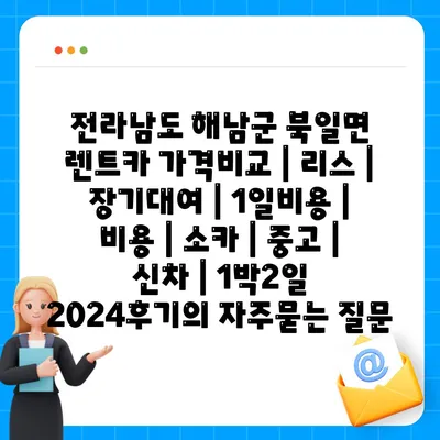 전라남도 해남군 북일면 렌트카 가격비교 | 리스 | 장기대여 | 1일비용 | 비용 | 소카 | 중고 | 신차 | 1박2일 2024후기