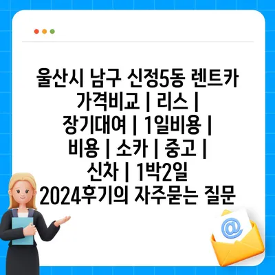 울산시 남구 신정5동 렌트카 가격비교 | 리스 | 장기대여 | 1일비용 | 비용 | 소카 | 중고 | 신차 | 1박2일 2024후기