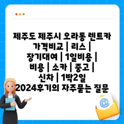 제주도 제주시 오라동 렌트카 가격비교 | 리스 | 장기대여 | 1일비용 | 비용 | 소카 | 중고 | 신차 | 1박2일 2024후기