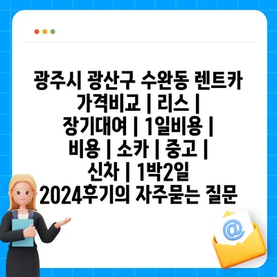 광주시 광산구 수완동 렌트카 가격비교 | 리스 | 장기대여 | 1일비용 | 비용 | 소카 | 중고 | 신차 | 1박2일 2024후기