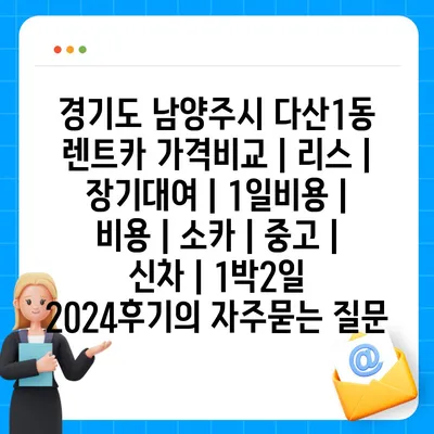 경기도 남양주시 다산1동 렌트카 가격비교 | 리스 | 장기대여 | 1일비용 | 비용 | 소카 | 중고 | 신차 | 1박2일 2024후기