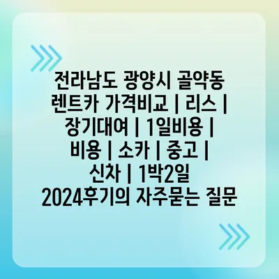 전라남도 광양시 골약동 렌트카 가격비교 | 리스 | 장기대여 | 1일비용 | 비용 | 소카 | 중고 | 신차 | 1박2일 2024후기