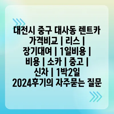 대전시 중구 대사동 렌트카 가격비교 | 리스 | 장기대여 | 1일비용 | 비용 | 소카 | 중고 | 신차 | 1박2일 2024후기