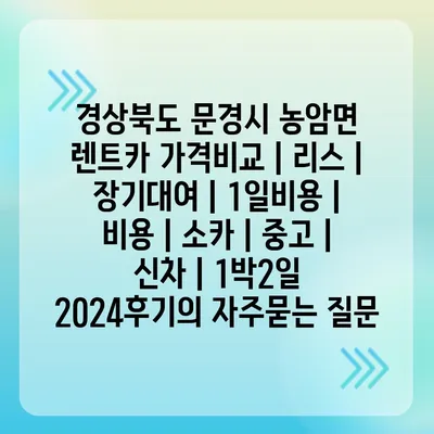 경상북도 문경시 농암면 렌트카 가격비교 | 리스 | 장기대여 | 1일비용 | 비용 | 소카 | 중고 | 신차 | 1박2일 2024후기