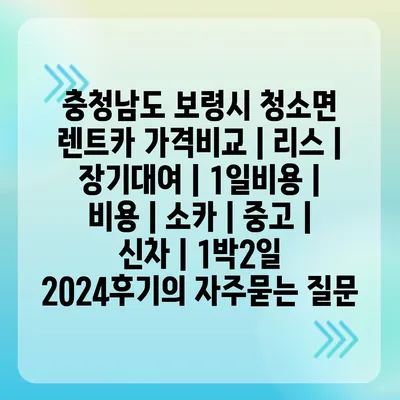 충청남도 보령시 청소면 렌트카 가격비교 | 리스 | 장기대여 | 1일비용 | 비용 | 소카 | 중고 | 신차 | 1박2일 2024후기