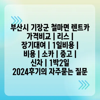 부산시 기장군 철마면 렌트카 가격비교 | 리스 | 장기대여 | 1일비용 | 비용 | 소카 | 중고 | 신차 | 1박2일 2024후기