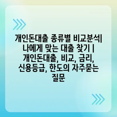 개인돈대출 종류별 비교분석| 나에게 맞는 대출 찾기 | 개인돈대출, 비교, 금리, 신용등급, 한도