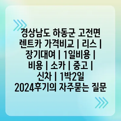 경상남도 하동군 고전면 렌트카 가격비교 | 리스 | 장기대여 | 1일비용 | 비용 | 소카 | 중고 | 신차 | 1박2일 2024후기