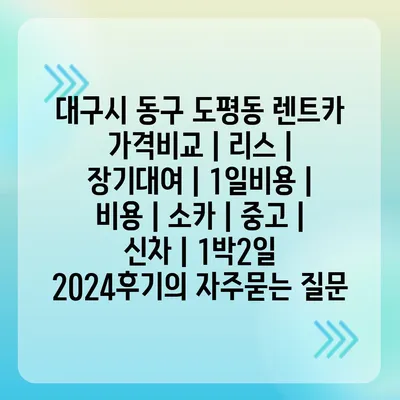 대구시 동구 도평동 렌트카 가격비교 | 리스 | 장기대여 | 1일비용 | 비용 | 소카 | 중고 | 신차 | 1박2일 2024후기