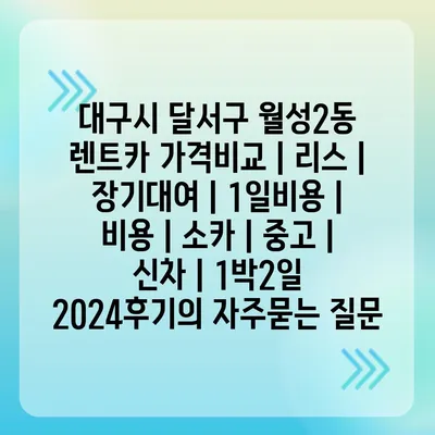 대구시 달서구 월성2동 렌트카 가격비교 | 리스 | 장기대여 | 1일비용 | 비용 | 소카 | 중고 | 신차 | 1박2일 2024후기