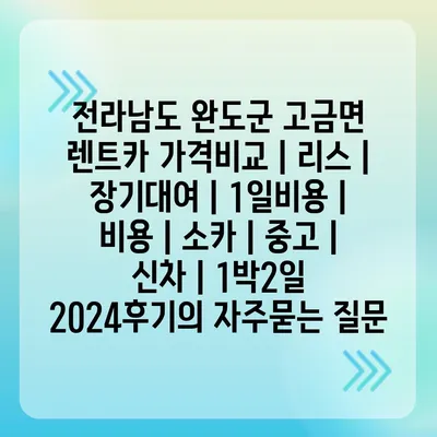 전라남도 완도군 고금면 렌트카 가격비교 | 리스 | 장기대여 | 1일비용 | 비용 | 소카 | 중고 | 신차 | 1박2일 2024후기