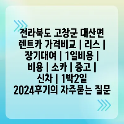 전라북도 고창군 대산면 렌트카 가격비교 | 리스 | 장기대여 | 1일비용 | 비용 | 소카 | 중고 | 신차 | 1박2일 2024후기