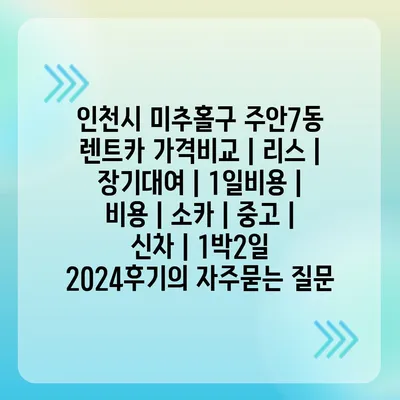 인천시 미추홀구 주안7동 렌트카 가격비교 | 리스 | 장기대여 | 1일비용 | 비용 | 소카 | 중고 | 신차 | 1박2일 2024후기