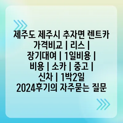 제주도 제주시 추자면 렌트카 가격비교 | 리스 | 장기대여 | 1일비용 | 비용 | 소카 | 중고 | 신차 | 1박2일 2024후기