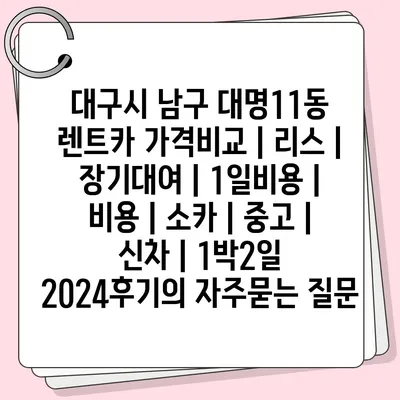 대구시 남구 대명11동 렌트카 가격비교 | 리스 | 장기대여 | 1일비용 | 비용 | 소카 | 중고 | 신차 | 1박2일 2024후기