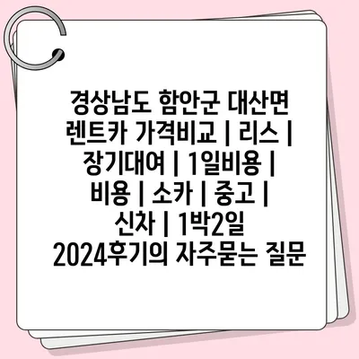 경상남도 함안군 대산면 렌트카 가격비교 | 리스 | 장기대여 | 1일비용 | 비용 | 소카 | 중고 | 신차 | 1박2일 2024후기