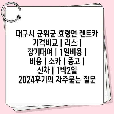 대구시 군위군 효령면 렌트카 가격비교 | 리스 | 장기대여 | 1일비용 | 비용 | 소카 | 중고 | 신차 | 1박2일 2024후기