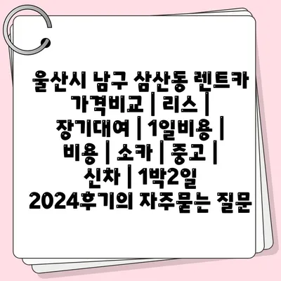 울산시 남구 삼산동 렌트카 가격비교 | 리스 | 장기대여 | 1일비용 | 비용 | 소카 | 중고 | 신차 | 1박2일 2024후기