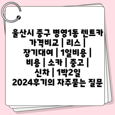 울산시 중구 병영1동 렌트카 가격비교 | 리스 | 장기대여 | 1일비용 | 비용 | 소카 | 중고 | 신차 | 1박2일 2024후기