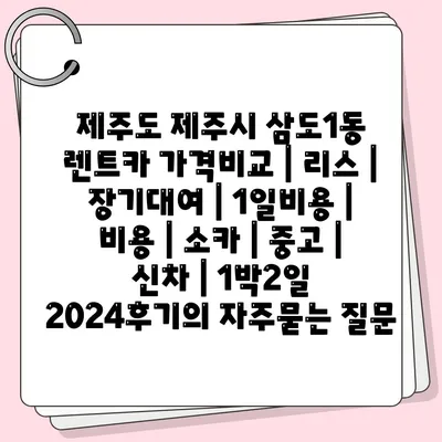 제주도 제주시 삼도1동 렌트카 가격비교 | 리스 | 장기대여 | 1일비용 | 비용 | 소카 | 중고 | 신차 | 1박2일 2024후기