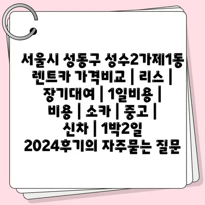 서울시 성동구 성수2가제1동 렌트카 가격비교 | 리스 | 장기대여 | 1일비용 | 비용 | 소카 | 중고 | 신차 | 1박2일 2024후기